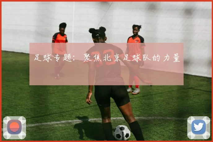 足球专题：聚焦北京足球队的力量