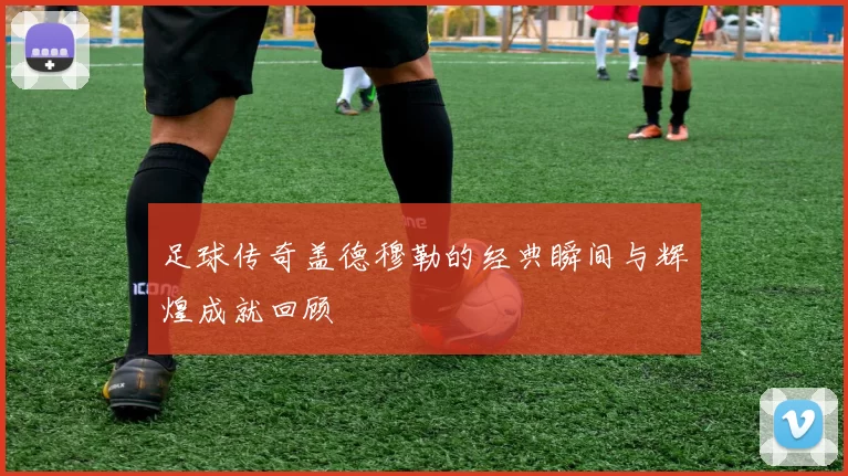 足球传奇盖德穆勒的经典瞬间与辉煌成就回顾