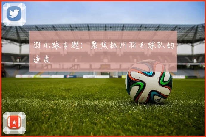 羽毛球专题：聚焦杭州羽毛球队的速度