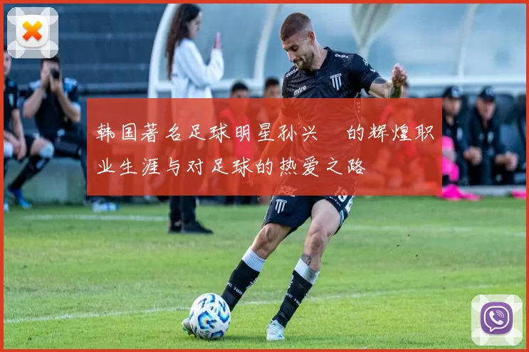 韩国著名足球明星孙兴慜的辉煌职业生涯与对足球的热爱之路