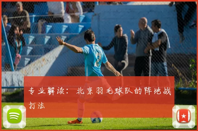 专业解读：北京羽毛球队的阵地战打法