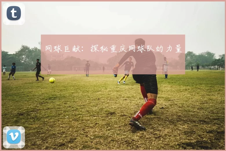 网球巨献：探秘重庆网球队的力量