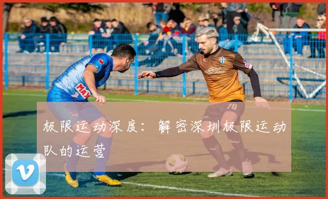 极限运动深度：解密深圳极限运动队的运营