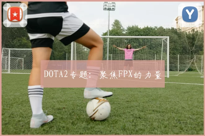 DOTA2专题：聚焦FPX的力量