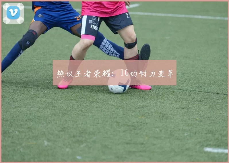 热议王者荣耀：IG的耐力变革