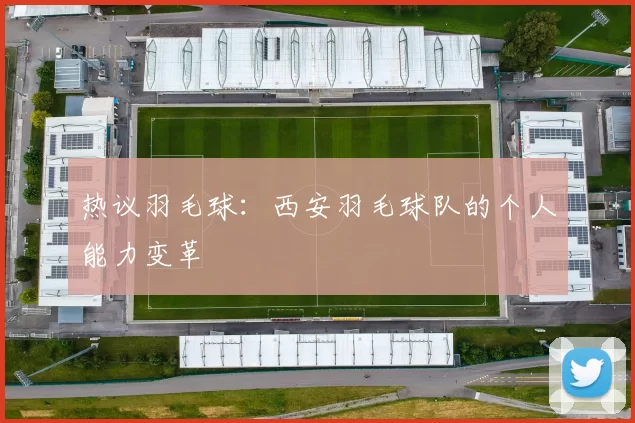 热议羽毛球：西安羽毛球队的个人能力变革