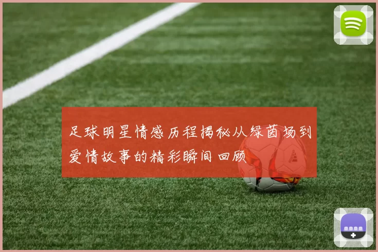 足球明星情感历程揭秘从绿茵场到爱情故事的精彩瞬间回顾